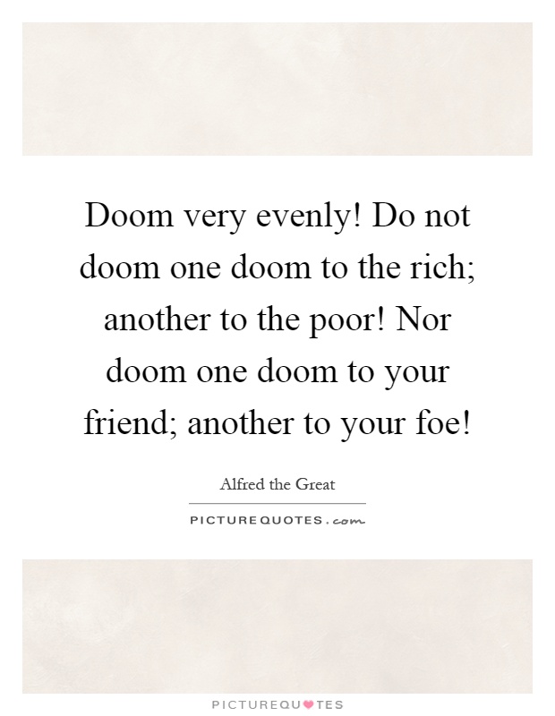 Doom very evenly! Do not doom one doom to the rich; another to the poor! Nor doom one doom to your friend; another to your foe! Picture Quote #1