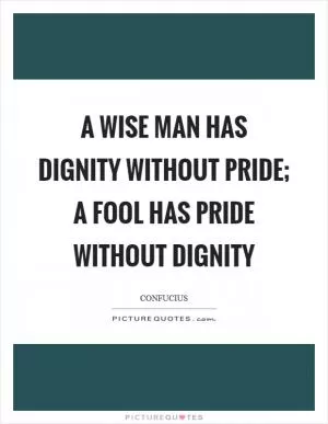 A wise man has dignity without pride; a fool has pride without dignity Picture Quote #1