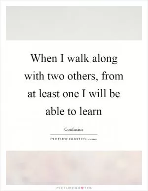 When I walk along with two others, from at least one I will be able to learn Picture Quote #1
