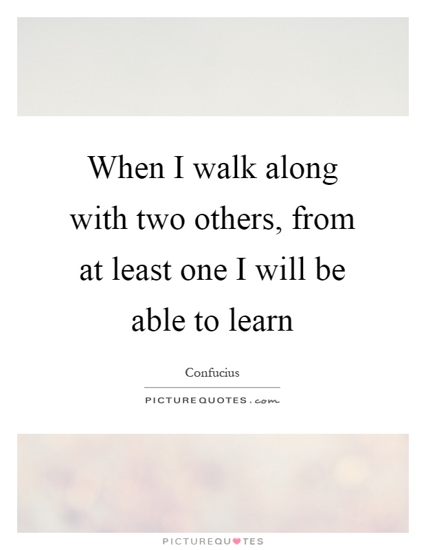 When I walk along with two others, from at least one I will be able to learn Picture Quote #1