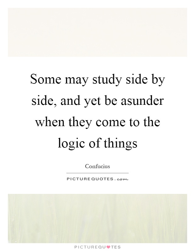 Some may study side by side, and yet be asunder when they come to the logic of things Picture Quote #1