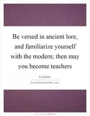 Be versed in ancient lore, and familiarize yourself with the modern; then may you become teachers Picture Quote #1