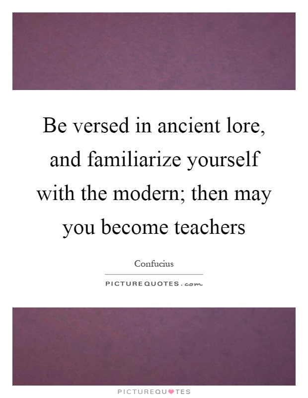 Be versed in ancient lore, and familiarize yourself with the modern; then may you become teachers Picture Quote #1