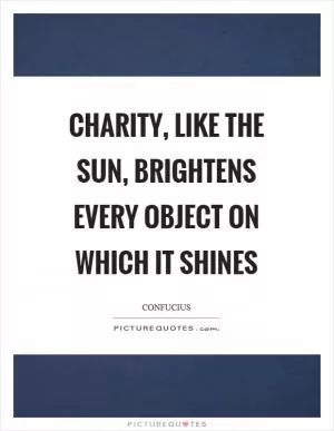 Charity, like the sun, brightens every object on which it shines Picture Quote #1