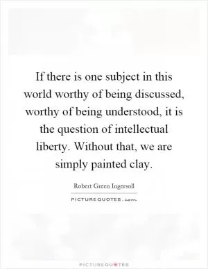 If there is one subject in this world worthy of being discussed, worthy of being understood, it is the question of intellectual liberty. Without that, we are simply painted clay Picture Quote #1