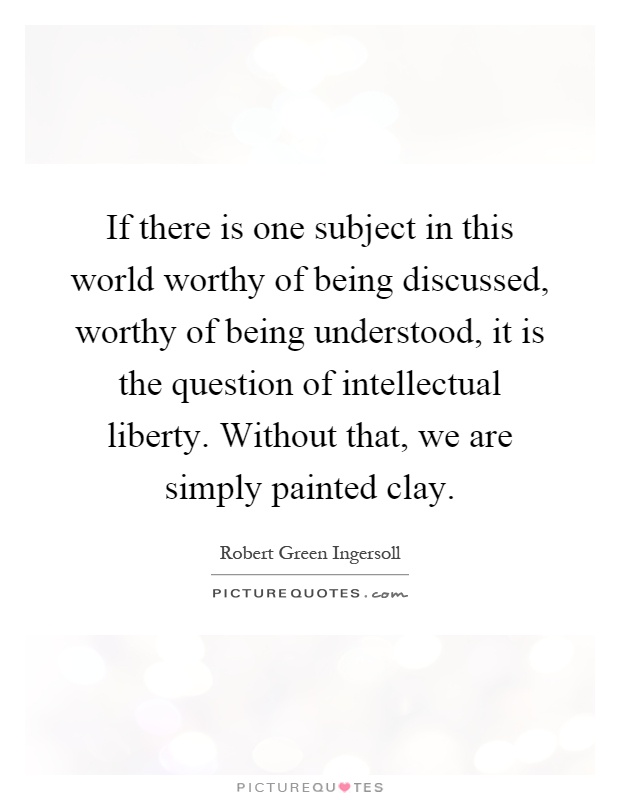 If there is one subject in this world worthy of being discussed, worthy of being understood, it is the question of intellectual liberty. Without that, we are simply painted clay Picture Quote #1