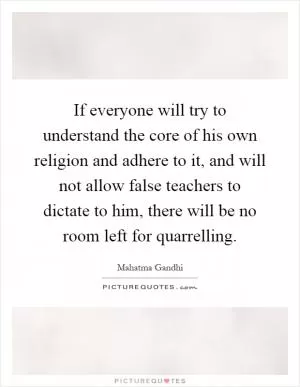 If everyone will try to understand the core of his own religion and adhere to it, and will not allow false teachers to dictate to him, there will be no room left for quarrelling Picture Quote #1