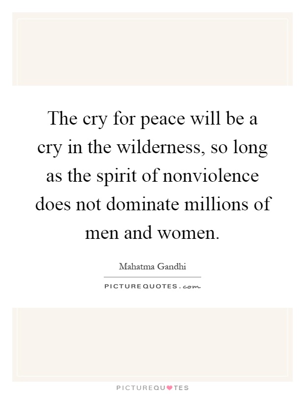 The cry for peace will be a cry in the wilderness, so long as the spirit of nonviolence does not dominate millions of men and women Picture Quote #1