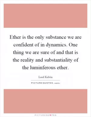 Ether is the only substance we are confident of in dynamics. One thing we are sure of and that is the reality and substantiality of the luminferous ether Picture Quote #1
