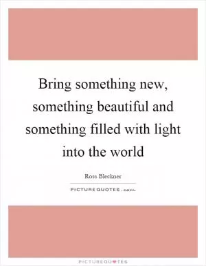 Bring something new, something beautiful and something filled with light into the world Picture Quote #1