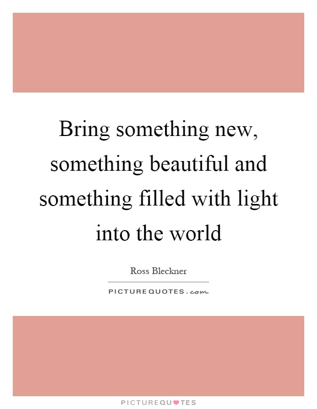 Bring something new, something beautiful and something filled with light into the world Picture Quote #1