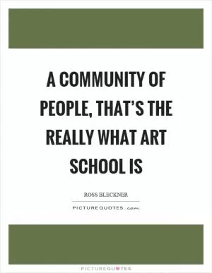 A community of people, that’s the really what art school is Picture Quote #1