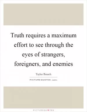 Truth requires a maximum effort to see through the eyes of strangers, foreigners, and enemies Picture Quote #1