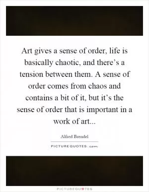 Art gives a sense of order, life is basically chaotic, and there’s a tension between them. A sense of order comes from chaos and contains a bit of it, but it’s the sense of order that is important in a work of art Picture Quote #1