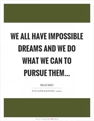 We all have impossible dreams and we do what we can to pursue them Picture Quote #1