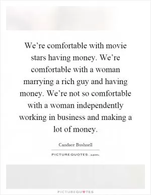 We’re comfortable with movie stars having money. We’re comfortable with a woman marrying a rich guy and having money. We’re not so comfortable with a woman independently working in business and making a lot of money Picture Quote #1