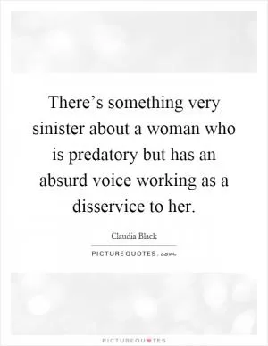 There’s something very sinister about a woman who is predatory but has an absurd voice working as a disservice to her Picture Quote #1
