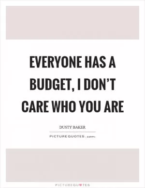 Everyone has a budget, I don’t care who you are Picture Quote #1