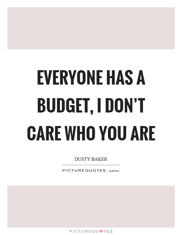Everyone has a budget, I don't care who you are Picture Quote #1