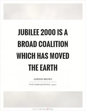 Jubilee 2000 is a broad coalition which has moved the earth Picture Quote #1