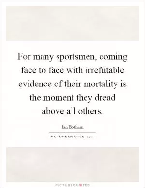 For many sportsmen, coming face to face with irrefutable evidence of their mortality is the moment they dread above all others Picture Quote #1
