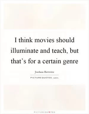 I think movies should illuminate and teach, but that’s for a certain genre Picture Quote #1