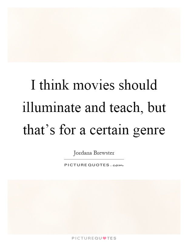 I think movies should illuminate and teach, but that's for a certain genre Picture Quote #1