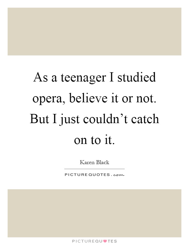 As a teenager I studied opera, believe it or not. But I just couldn't catch on to it Picture Quote #1