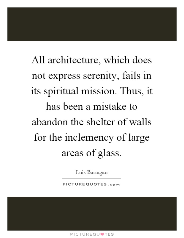 All architecture, which does not express serenity, fails in its spiritual mission. Thus, it has been a mistake to abandon the shelter of walls for the inclemency of large areas of glass Picture Quote #1