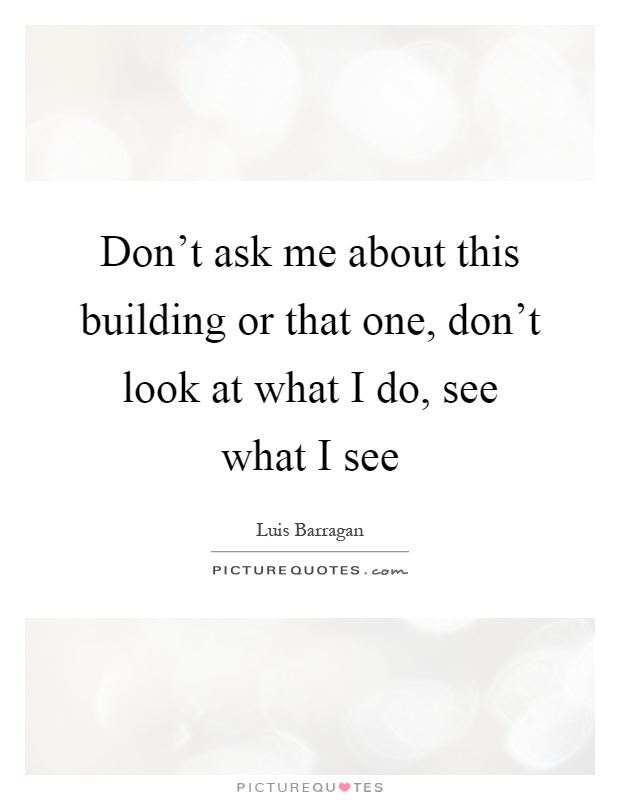 Don't ask me about this building or that one, don't look at what I do, see what I see Picture Quote #1