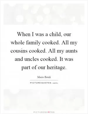 When I was a child, our whole family cooked. All my cousins cooked. All my aunts and uncles cooked. It was part of our heritage Picture Quote #1