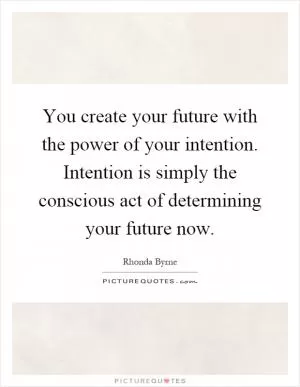You create your future with the power of your intention. Intention is simply the conscious act of determining your future now Picture Quote #1