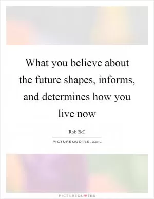 What you believe about the future shapes, informs, and determines how you live now Picture Quote #1