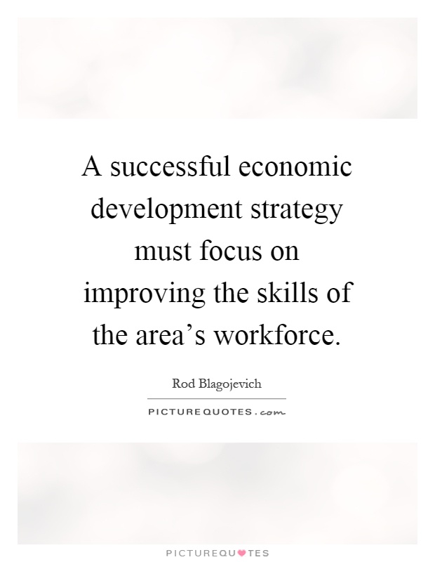A successful economic development strategy must focus on improving the skills of the area's workforce Picture Quote #1