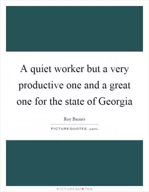 A quiet worker but a very productive one and a great one for the state of Georgia Picture Quote #1