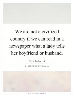We are not a civilized country if we can read in a newspaper what a lady tells her boyfriend or husband Picture Quote #1