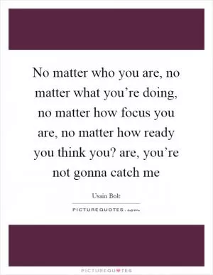 No matter who you are, no matter what you’re doing, no matter how focus you are, no matter how ready you think you? are, you’re not gonna catch me Picture Quote #1