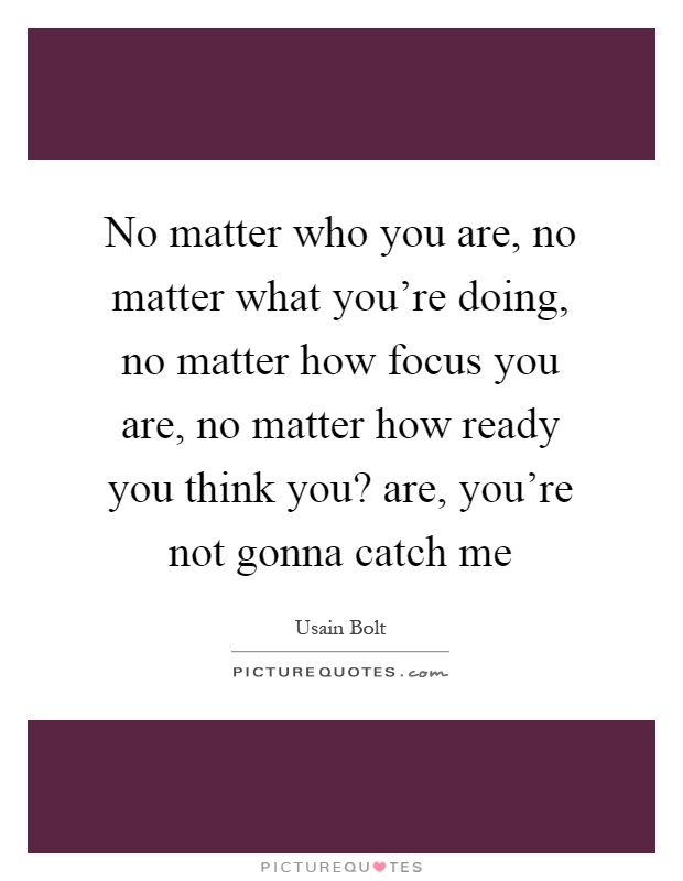 No matter who you are, no matter what you're doing, no matter how focus you are, no matter how ready you think you? are, you're not gonna catch me Picture Quote #1