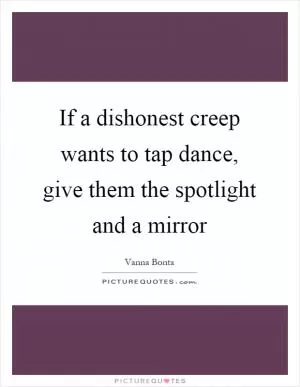 If a dishonest creep wants to tap dance, give them the spotlight and a mirror Picture Quote #1