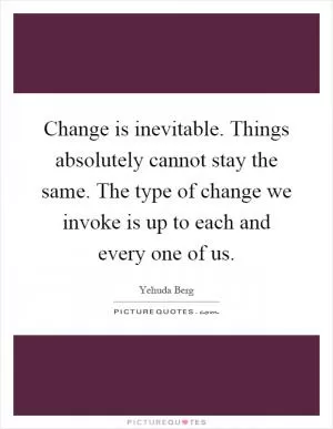 Change is inevitable. Things absolutely cannot stay the same. The type of change we invoke is up to each and every one of us Picture Quote #1