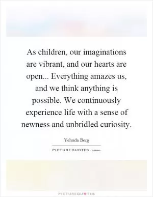 As children, our imaginations are vibrant, and our hearts are open... Everything amazes us, and we think anything is possible. We continuously experience life with a sense of newness and unbridled curiosity Picture Quote #1