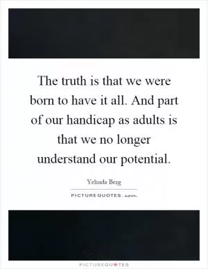 The truth is that we were born to have it all. And part of our handicap as adults is that we no longer understand our potential Picture Quote #1