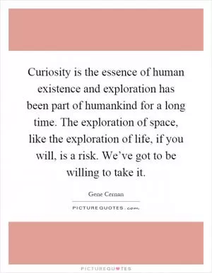 Curiosity is the essence of human existence and exploration has been part of humankind for a long time. The exploration of space, like the exploration of life, if you will, is a risk. We’ve got to be willing to take it Picture Quote #1