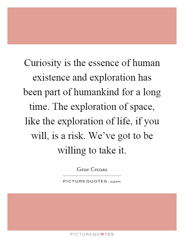 Curiosity is the essence of human existence and exploration has been part of humankind for a long time. The exploration of space, like the exploration of life, if you will, is a risk. We've got to be willing to take it Picture Quote #1