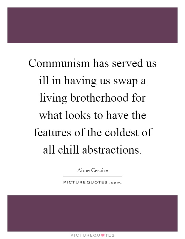 Communism has served us ill in having us swap a living brotherhood for what looks to have the features of the coldest of all chill abstractions Picture Quote #1