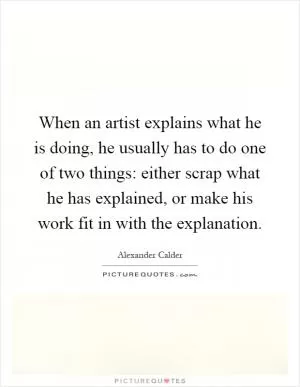 When an artist explains what he is doing, he usually has to do one of two things: either scrap what he has explained, or make his work fit in with the explanation Picture Quote #1