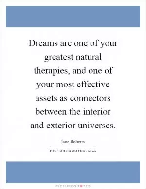 Dreams are one of your greatest natural therapies, and one of your most effective assets as connectors between the interior and exterior universes Picture Quote #1