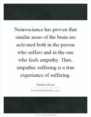Neuroscience has proven that similar areas of the brain are activated both in the person who suffers and in the one who feels empathy. Thus, empathic suffering is a true experience of suffering Picture Quote #1