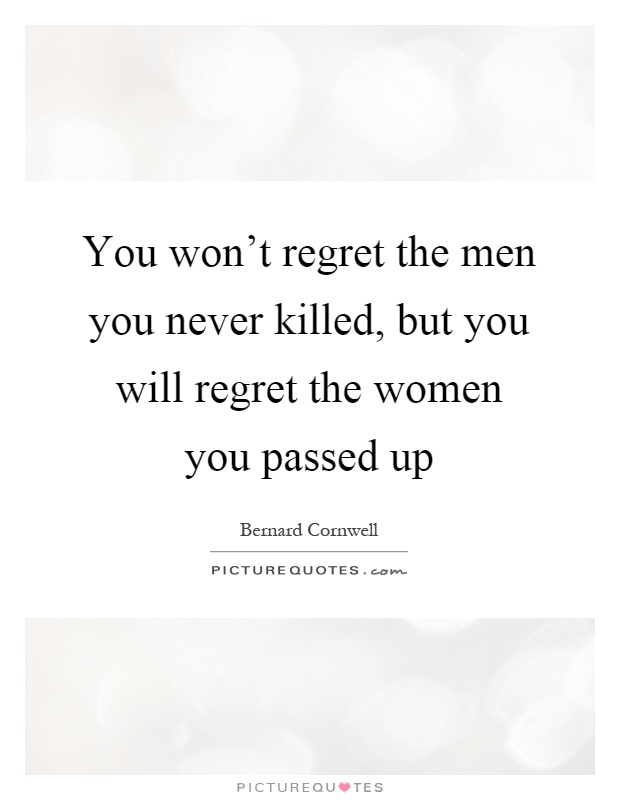 You won't regret the men you never killed, but you will regret the women you passed up Picture Quote #1