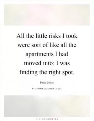 All the little risks I took were sort of like all the apartments I had moved into: I was finding the right spot Picture Quote #1